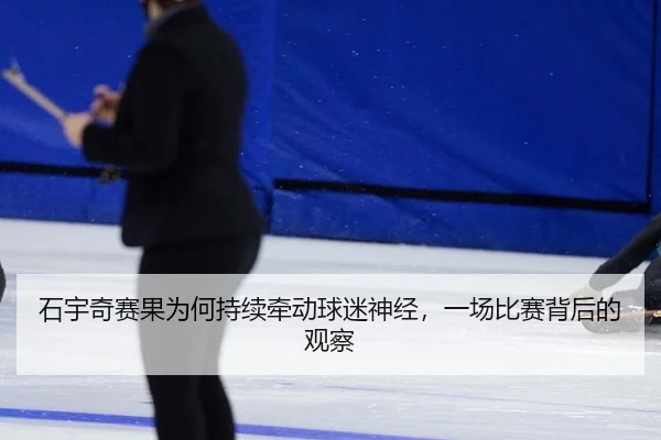 石宇奇赛果为何持续牵动球迷神经，一场比赛背后的观察