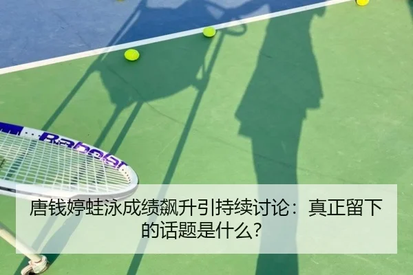 唐钱婷蛙泳成绩飙升引持续讨论：真正留下的话题是什么？