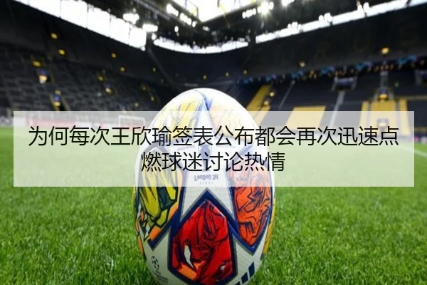 为何每次王欣瑜签表公布都会再次迅速点燃球迷讨论热情